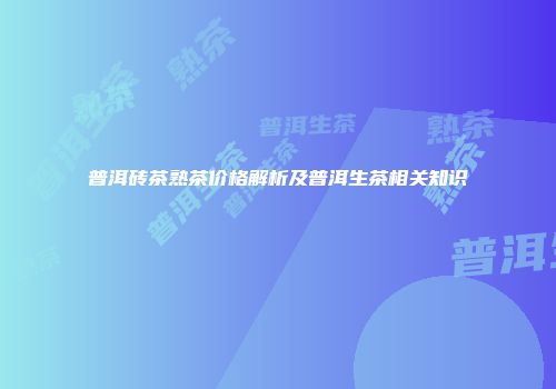 普洱砖茶熟茶价格解析及普洱生茶相关知识