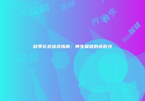 秋季花茶选择指南：养生保健的茶时光
