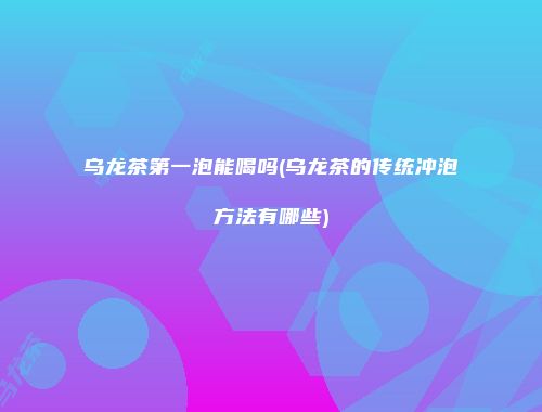 乌龙茶第一泡能喝吗(乌龙茶的传统冲泡方法有哪些)
