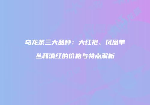 乌龙茶三大品种：大红袍、凤凰单丛和滇红的价格与特点解析