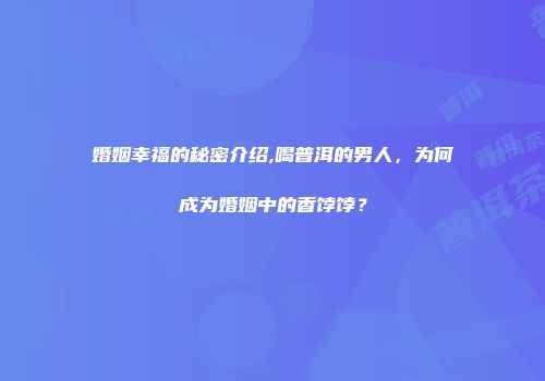 婚姻幸福的秘密介绍,喝普洱的男人，为何成为婚姻中的香饽饽？