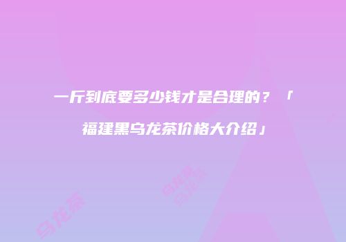 一斤到底要多少钱才是合理的？「福建黑乌龙茶价格大介绍」