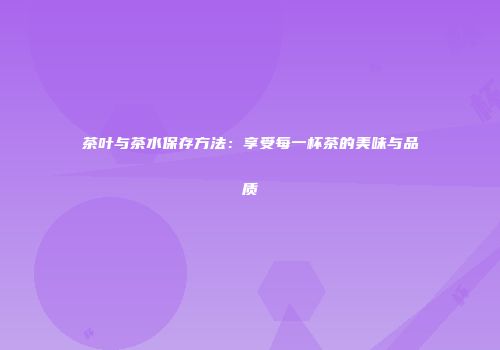 茶叶与茶水保存方法：享受每一杯茶的美味与品质