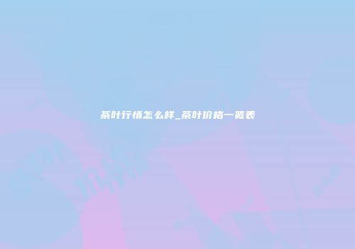 茶叶行情怎么样_茶叶价格一览表