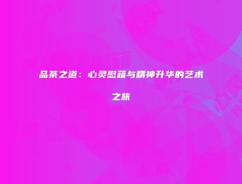 品茶之道：心灵慰藉与精神升华的艺术之旅