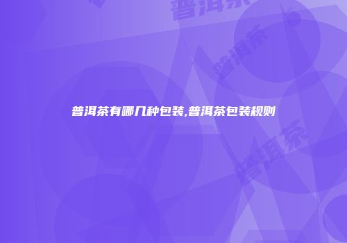 普洱茶有哪几种包装,普洱茶包装规则