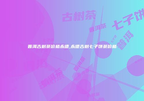 普洱古树茶价格永德,永德古树七子饼茶价格