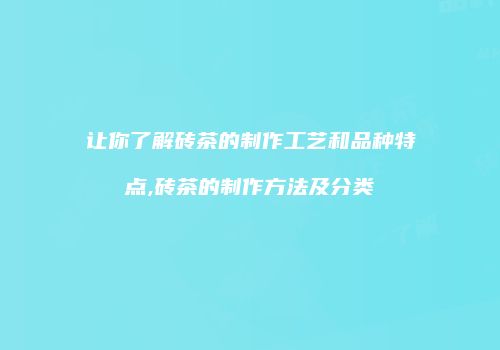 让你了解砖茶的制作工艺和品种特点,砖茶的制作方法及分类