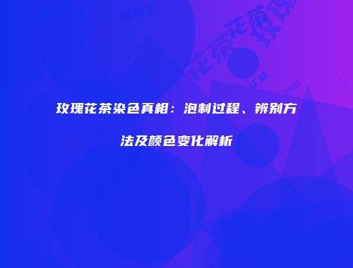 玫瑰花茶染色真相：泡制过程、辨别方法及颜色变化解析
