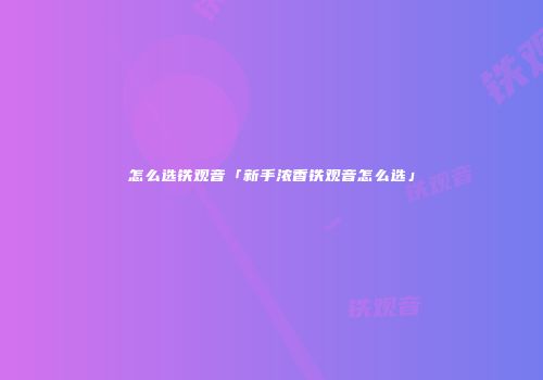 怎么选铁观音「新手浓香铁观音怎么选」