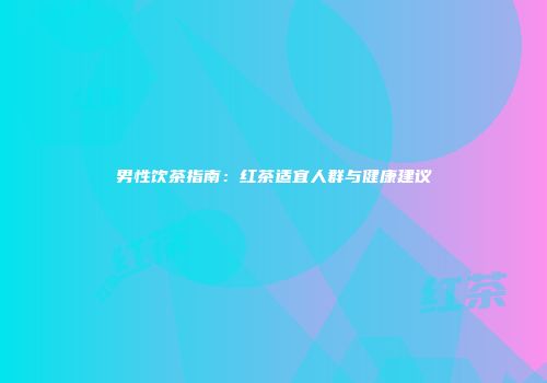 男性饮茶指南：红茶适宜人群与健康建议