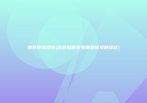 泡茶还是沏茶(泡茶和喝茶有哪些常见的误区)