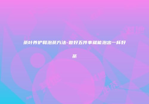 茶叶养护和泡茶方法-做好五件事就能泡出一杯好茶