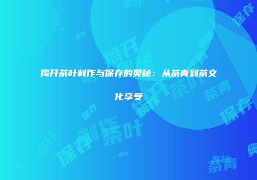 揭开茶叶制作与保存的奥秘：从茶青到茶文化享受