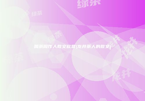 喝茶周作人散文欣赏(龙井茶人的散文)