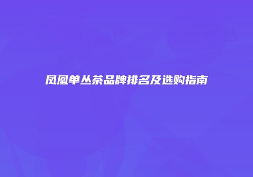 凤凰单丛茶品牌排名及选购指南