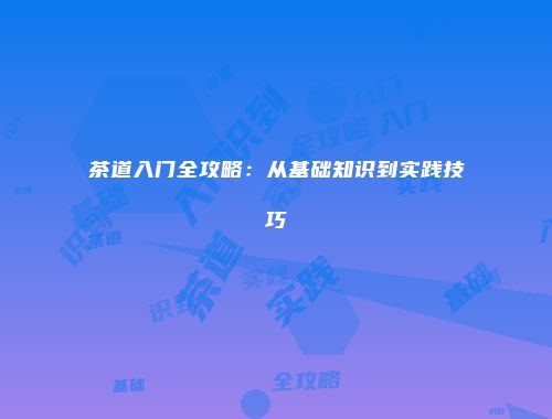 茶道入门全攻略：从基础知识到实践技巧