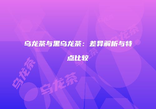乌龙茶与黑乌龙茶：差异解析与特点比较