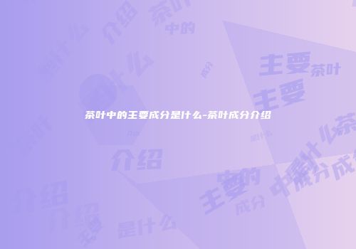 茶叶中的主要成分是什么-茶叶成分介绍