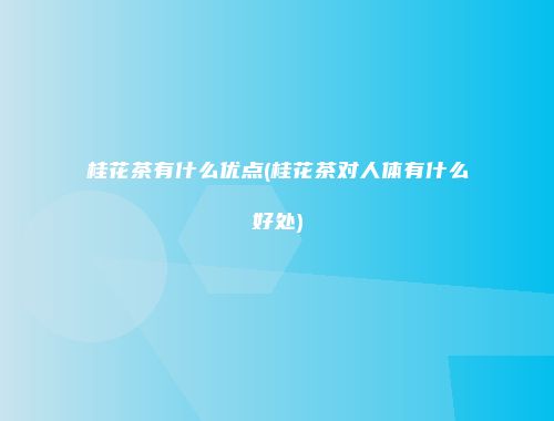 桂花茶有什么优点(桂花茶对人体有什么好处)