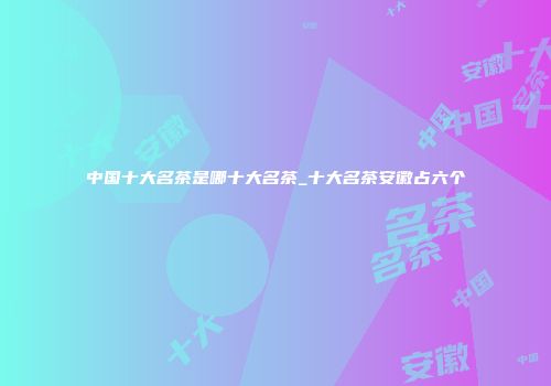 中国十大名茶是哪十大名茶_十大名茶安徽占六个