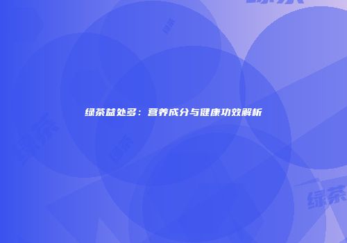 绿茶益处多：营养成分与健康功效解析