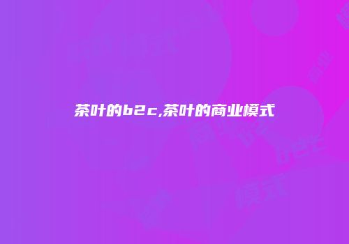 茶叶的b2c,茶叶的商业模式