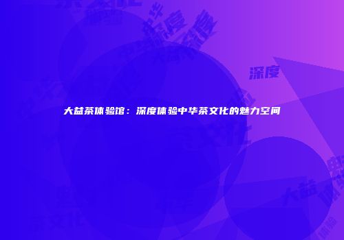 大益茶体验馆：深度体验中华茶文化的魅力空间