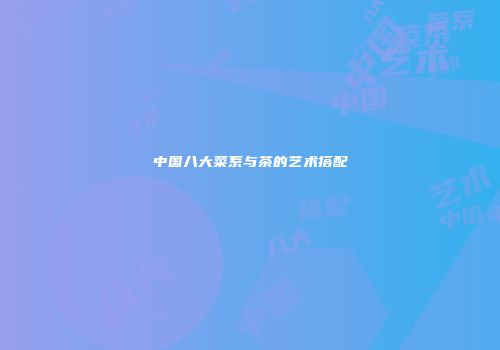 中国八大菜系与茶的艺术搭配