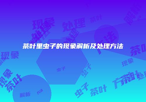 茶叶里虫子的现象解析及处理方法