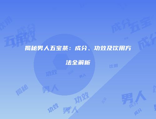 揭秘男人五宝茶：成分、功效及饮用方法全解析