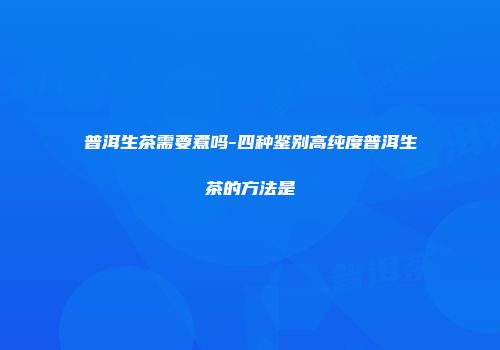 普洱生茶需要煮吗-四种鉴别高纯度普洱生茶的方法是