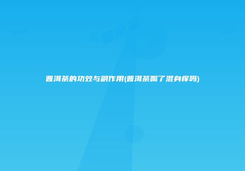 普洱茶的功效与副作用(普洱茶喝了混身痒吗)