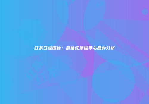 红茶口感探秘：最佳红茶推荐与品种分析
