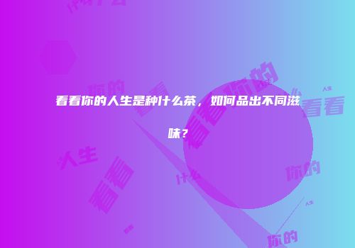 看看你的人生是种什么茶，如何品出不同滋味？