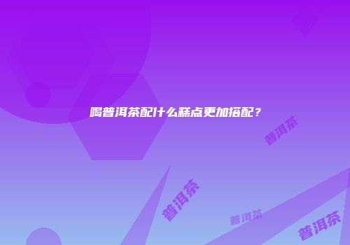 喝普洱茶配什么糕点更加搭配？