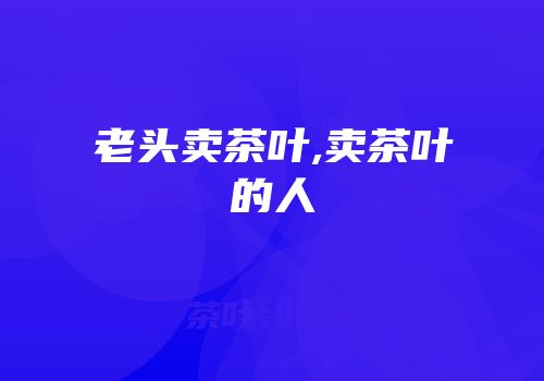 老头卖茶叶,卖茶叶的人