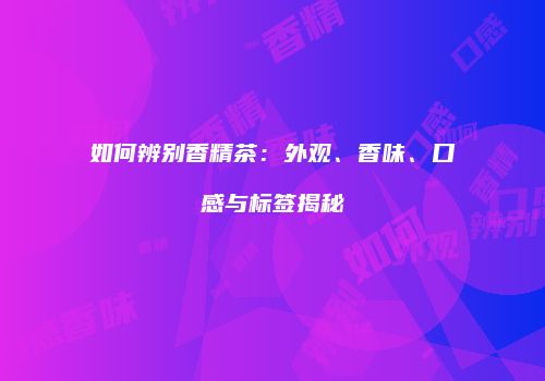 如何辨别香精茶：外观、香味、口感与标签揭秘