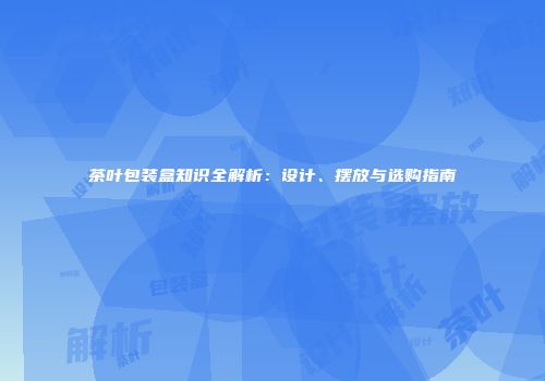 茶叶包装盒知识全解析：设计、摆放与选购指南