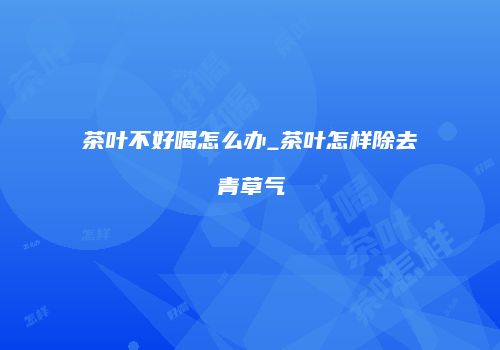 茶叶不好喝怎么办_茶叶怎样除去青草气