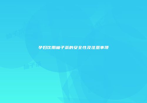 孕妇饮用柚子茶的安全性及注意事项