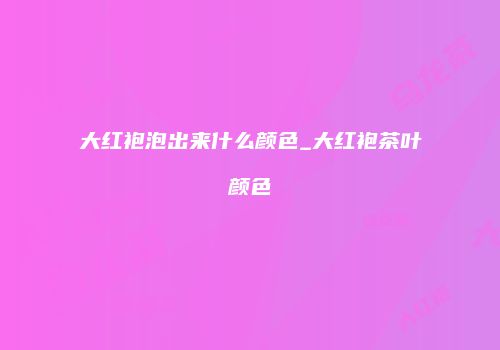 大红袍泡出来什么颜色_大红袍茶叶颜色