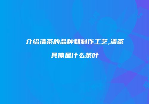 介绍清茶的品种和制作工艺,清茶具体是什么茶叶