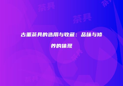 古董茶具的选用与收藏：品味与修养的体现