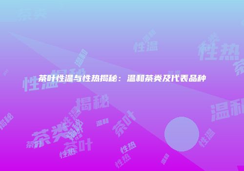 茶叶性温与性热揭秘：温和茶类及代表品种