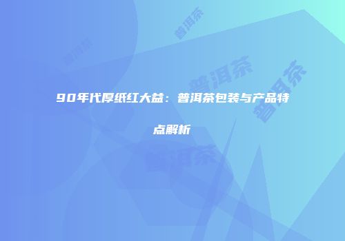 90年代厚纸红大益：普洱茶包装与产品特点解析