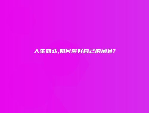 人生如戏,如何演好自己的角色?