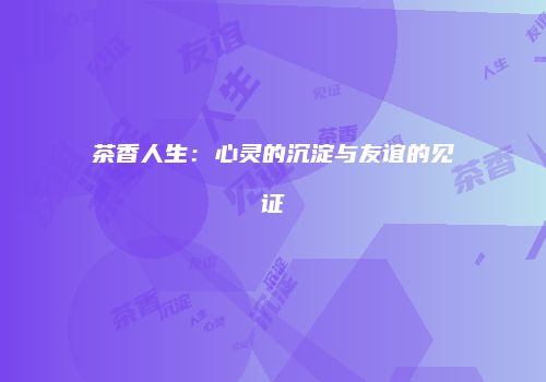 茶香人生：心灵的沉淀与友谊的见证