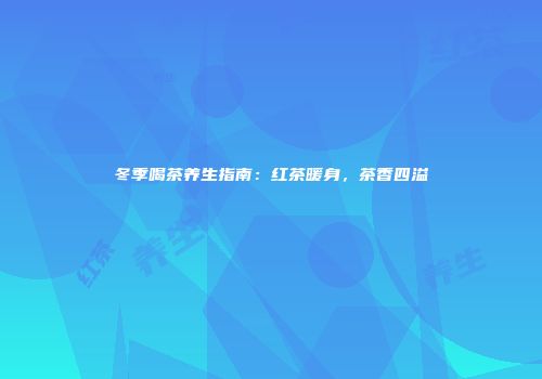 冬季喝茶养生指南：红茶暖身，茶香四溢