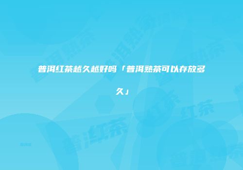 普洱红茶越久越好吗「普洱熟茶可以存放多久」